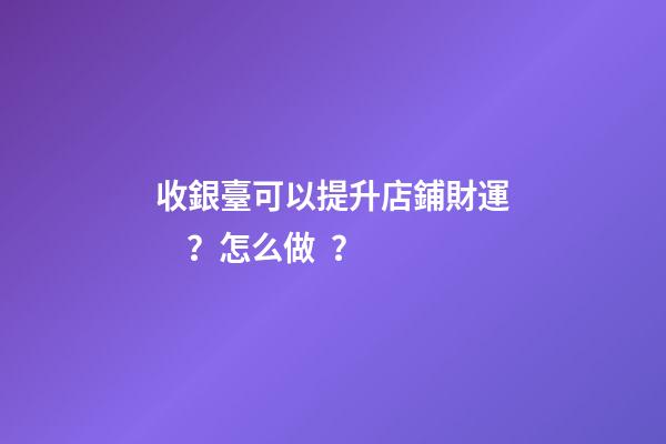 收銀臺可以提升店鋪財運？怎么做？